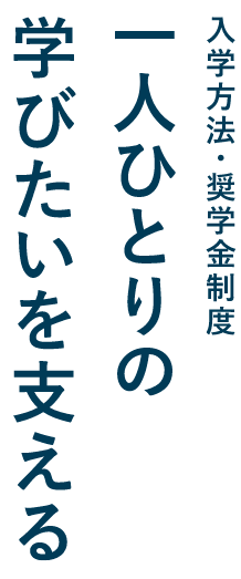 入学方法・奨学金制度 一人ひとりの学びたいを支える