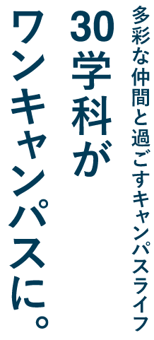 多彩な仲間と過ごすキャンパスライフ 30学科がワンキャンパスに。