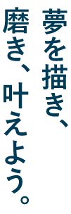 夢を描き、磨き、叶えよう