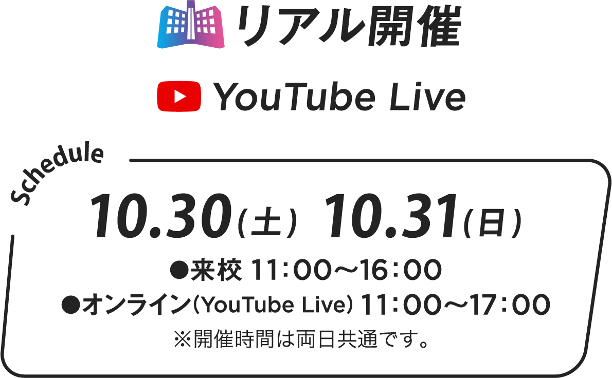 リアル開催 YouTube Live 10.31（土）10.31（日）●来校 11:00~16:00 ●オンライン(YouTube Live) 11:00~17:00 ※開催時間は両日共通です。
