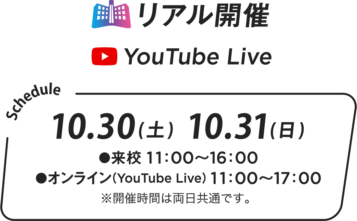 リアル開催 YouTube Live 10.31(土)10.31(日)●来校 11:00~16:00 ●オンライン(YouTube Live) 11:00~17:00 ※開催時間は両日共通です。