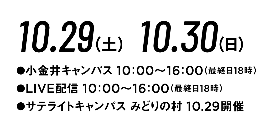 10.29（土）10.30（日）●小金井キャンパス10：00～16：00（最終日18時）●配信LIVE10：00～16：00（最終日18時）●サテライトキャンパスみどりの村10.29開催