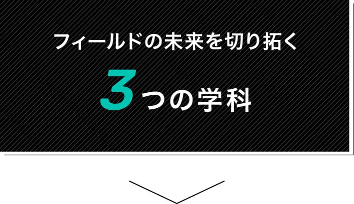 フィールドの未来を切り拓く3つの学科