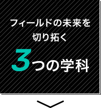 フィールドの未来を切り拓く3つの学科