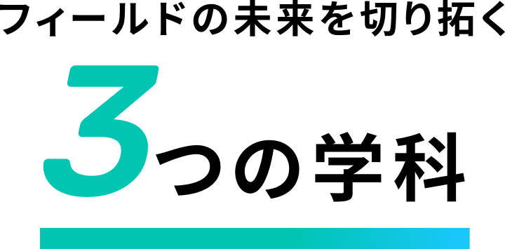 フィールドの未来を切り拓く3つの学科